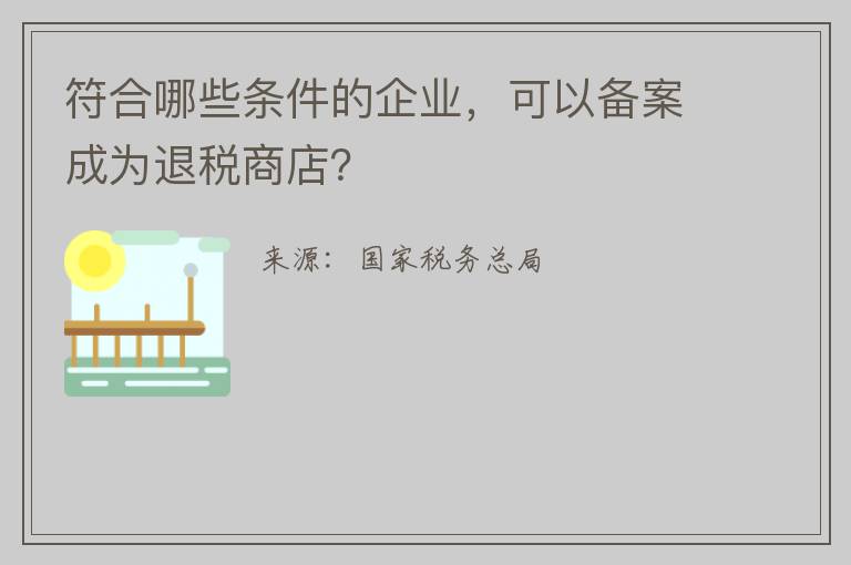 符合哪些条件的企业，可以备案成为退税商店？