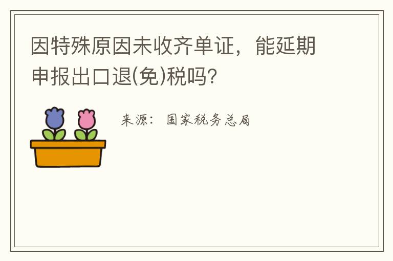 因特殊原因未收齐单证，能延期申报出口退(免)税吗？