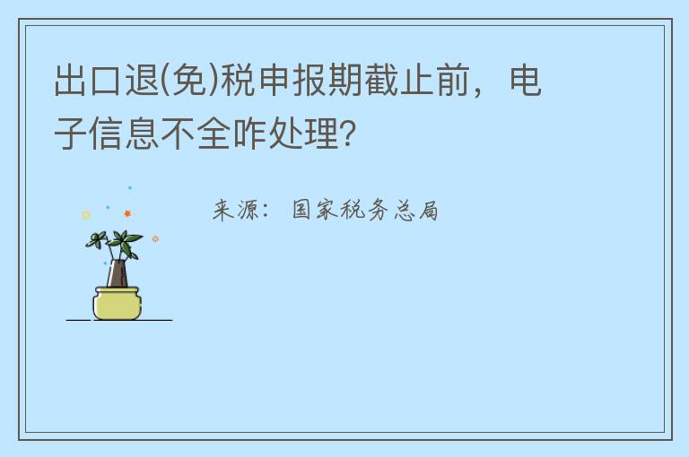 出口退(免)税申报期截止前，电子信息不全咋处理？